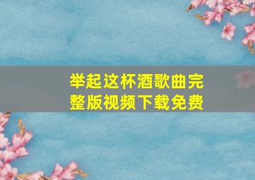 举起这杯酒歌曲完整版视频下载免费