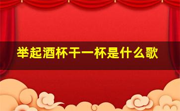 举起酒杯干一杯是什么歌