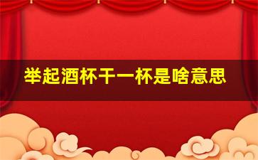 举起酒杯干一杯是啥意思