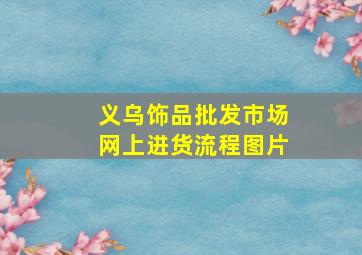 义乌饰品批发市场网上进货流程图片