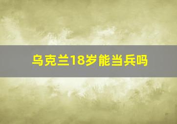 乌克兰18岁能当兵吗