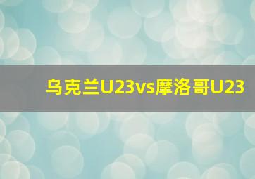 乌克兰U23vs摩洛哥U23