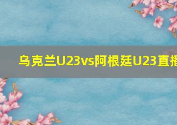 乌克兰U23vs阿根廷U23直播