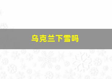 乌克兰下雪吗