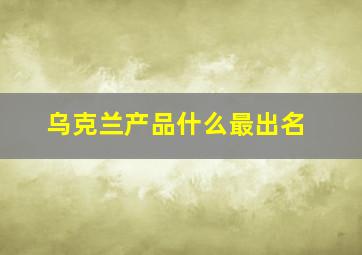 乌克兰产品什么最出名