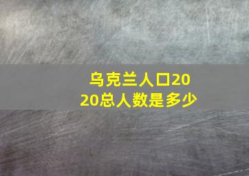 乌克兰人口2020总人数是多少