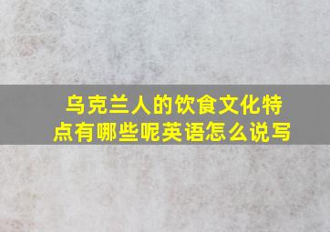 乌克兰人的饮食文化特点有哪些呢英语怎么说写