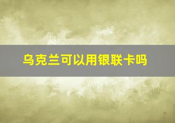 乌克兰可以用银联卡吗