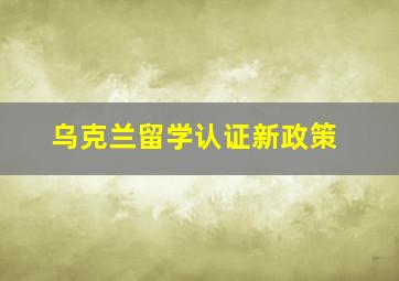 乌克兰留学认证新政策