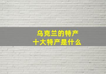 乌克兰的特产十大特产是什么