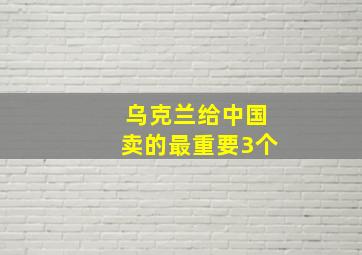 乌克兰给中国卖的最重要3个