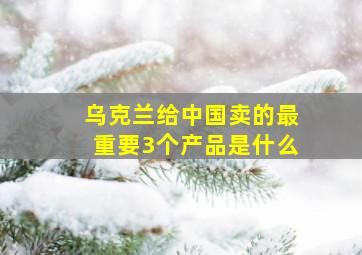 乌克兰给中国卖的最重要3个产品是什么