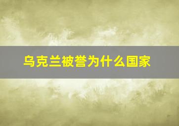 乌克兰被誉为什么国家