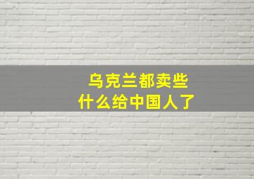 乌克兰都卖些什么给中国人了