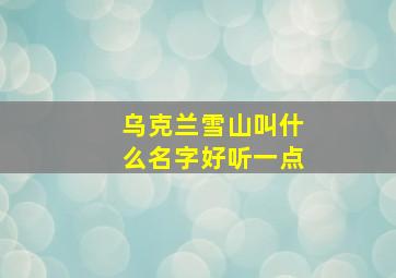 乌克兰雪山叫什么名字好听一点