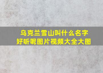 乌克兰雪山叫什么名字好听呢图片视频大全大图