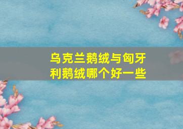 乌克兰鹅绒与匈牙利鹅绒哪个好一些