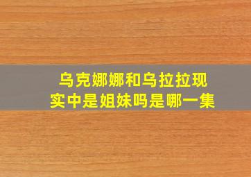 乌克娜娜和乌拉拉现实中是姐妹吗是哪一集