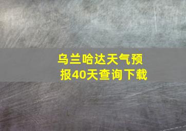 乌兰哈达天气预报40天查询下载