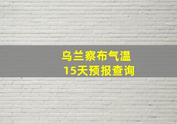 乌兰察布气温15天预报查询