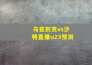 乌兹别克vs沙特直播u23预测