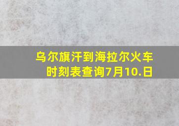 乌尔旗汗到海拉尔火车时刻表查询7月10.日