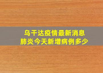 乌干达疫情最新消息肺炎今天新增病例多少