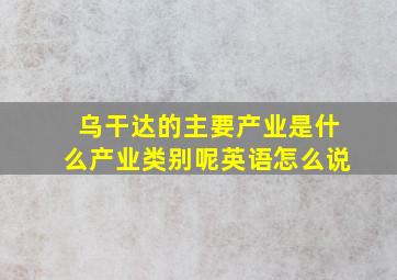 乌干达的主要产业是什么产业类别呢英语怎么说