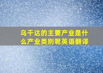 乌干达的主要产业是什么产业类别呢英语翻译