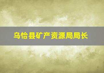 乌恰县矿产资源局局长