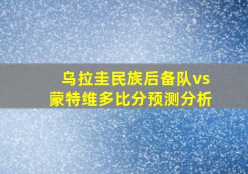 乌拉圭民族后备队vs蒙特维多比分预测分析