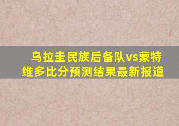 乌拉圭民族后备队vs蒙特维多比分预测结果最新报道