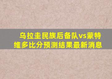 乌拉圭民族后备队vs蒙特维多比分预测结果最新消息