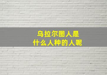 乌拉尔图人是什么人种的人呢