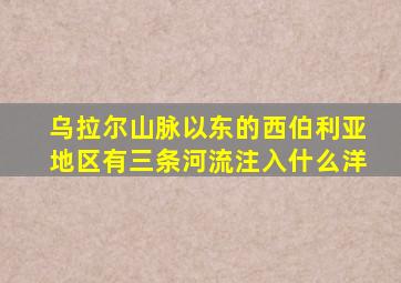 乌拉尔山脉以东的西伯利亚地区有三条河流注入什么洋