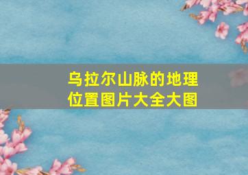 乌拉尔山脉的地理位置图片大全大图