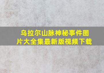 乌拉尔山脉神秘事件图片大全集最新版视频下载