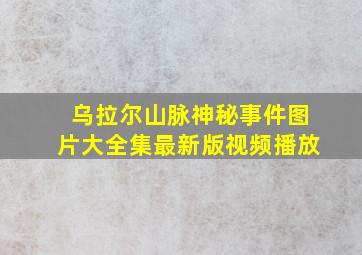 乌拉尔山脉神秘事件图片大全集最新版视频播放