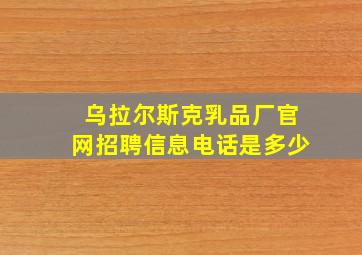 乌拉尔斯克乳品厂官网招聘信息电话是多少