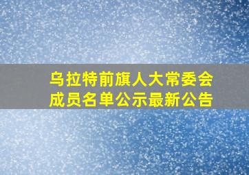 乌拉特前旗人大常委会成员名单公示最新公告