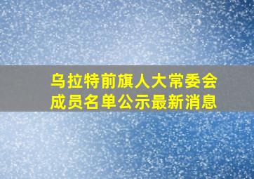 乌拉特前旗人大常委会成员名单公示最新消息