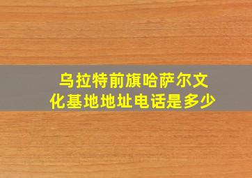 乌拉特前旗哈萨尔文化基地地址电话是多少