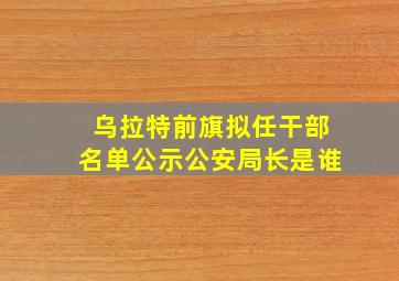 乌拉特前旗拟任干部名单公示公安局长是谁