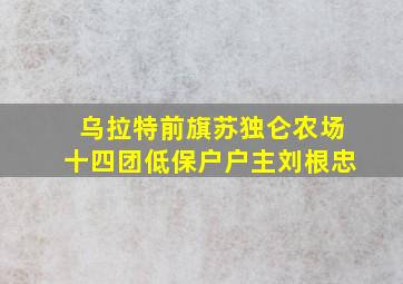 乌拉特前旗苏独仑农场十四团低保户户主刘根忠