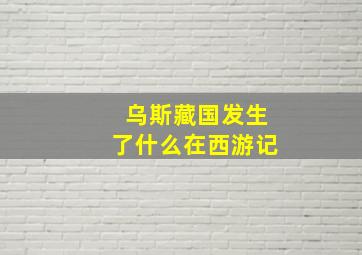 乌斯藏国发生了什么在西游记