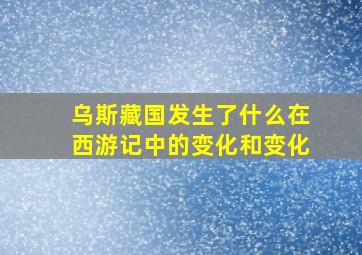 乌斯藏国发生了什么在西游记中的变化和变化