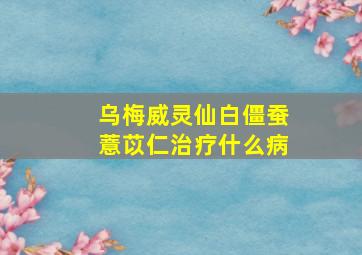 乌梅威灵仙白僵蚕薏苡仁治疗什么病