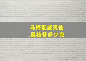 乌梅配威灵仙.桑枝各多少克