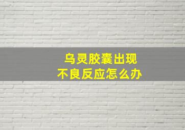 乌灵胶囊出现不良反应怎么办