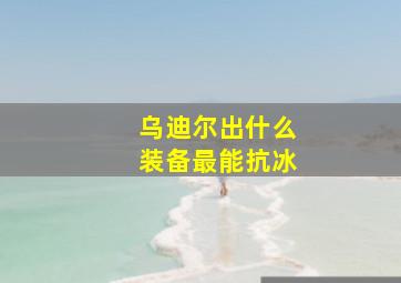 乌迪尔出什么装备最能抗冰